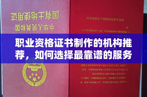 阆中职业资格证书制作的机构推荐，如何选择最靠谱的服务商？